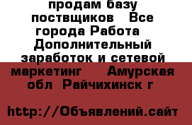 продам базу поствщиков - Все города Работа » Дополнительный заработок и сетевой маркетинг   . Амурская обл.,Райчихинск г.